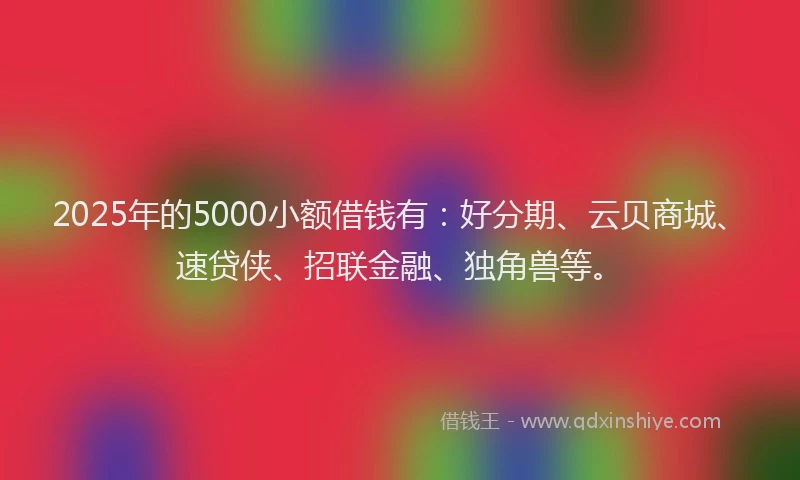2025年的5000小额借钱有：好分期、云贝商城、速贷侠、招联金融、独角兽等。