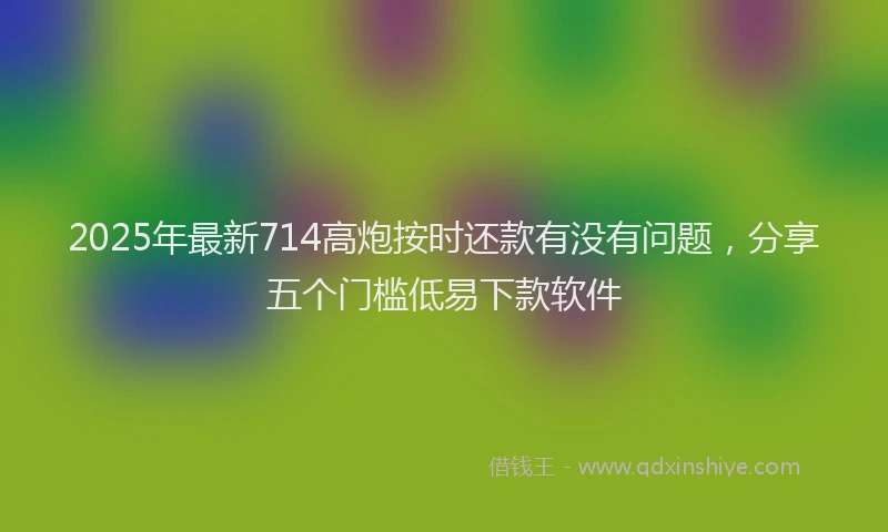 2025年最新714高炮按时还款有没有问题，分享五个门槛低易下款软件