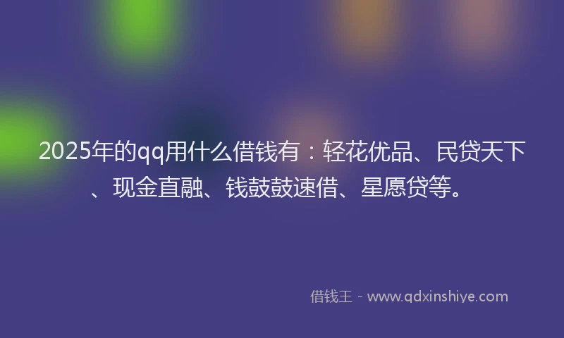 2025年的qq用什么借钱有：轻花优品、民贷天下、现金直融、钱鼓鼓速借、星愿贷等。