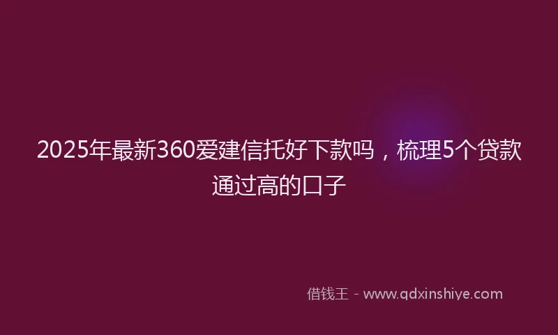 2025年最新360爱建信托好下款吗，梳理5个贷款通过高的口子