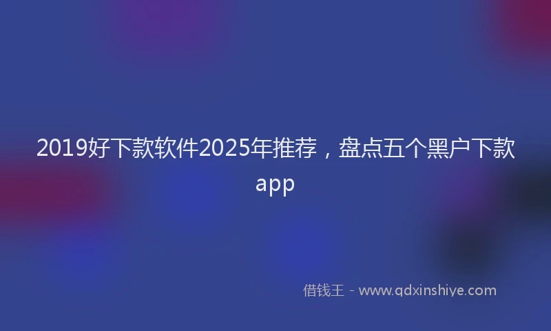 2019好下款软件2025年推荐，盘点五个黑户下款app