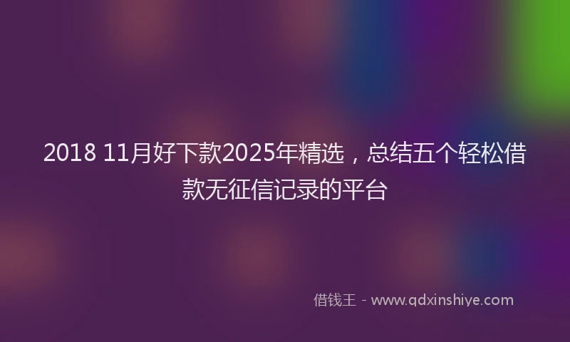 2018 11月好下款2025年精选，总结五个轻松借款无征信记录的平台