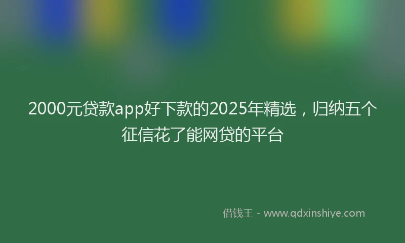 2000元贷款app好下款的2025年精选，归纳五个征信花了能网贷的平台