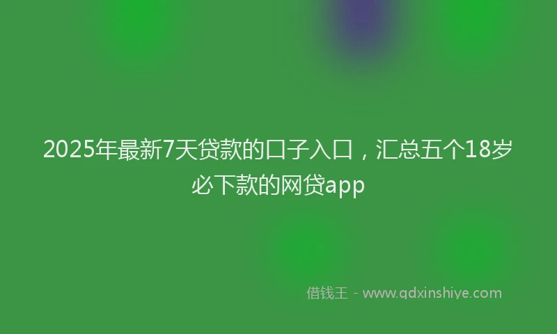 2025年最新7天贷款的口子入口，汇总五个18岁必下款的网贷app
