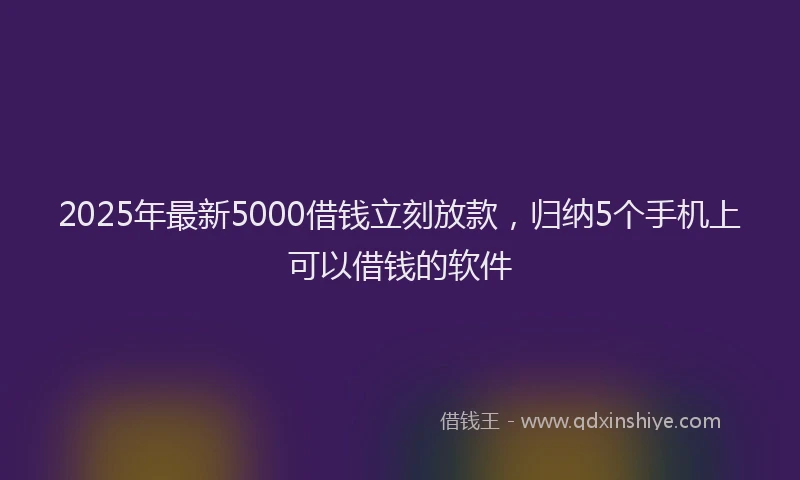 2025年最新5000借钱立刻放款，归纳5个手机上可以借钱的软件