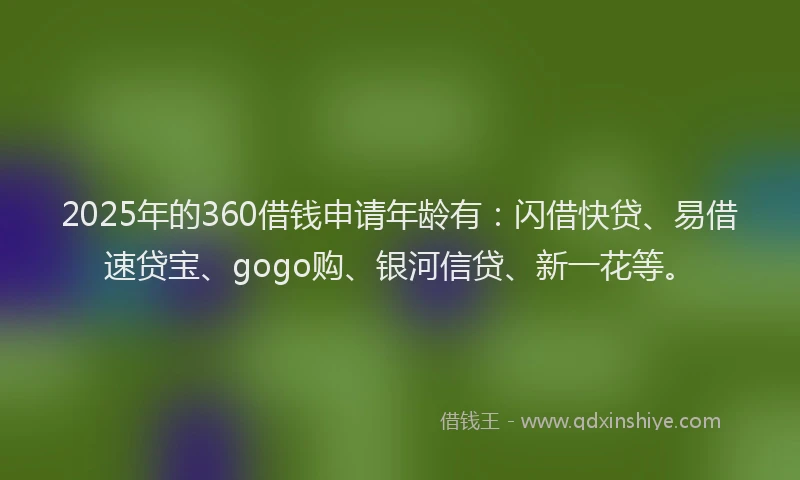 2025年的360借钱申请年龄有：闪借快贷、易借速贷宝、gogo购、银河信贷、新一花等。