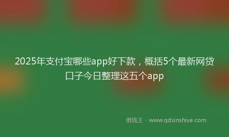 2025年支付宝哪些app好下款，概括5个最新网贷口子今日整理这五个app
