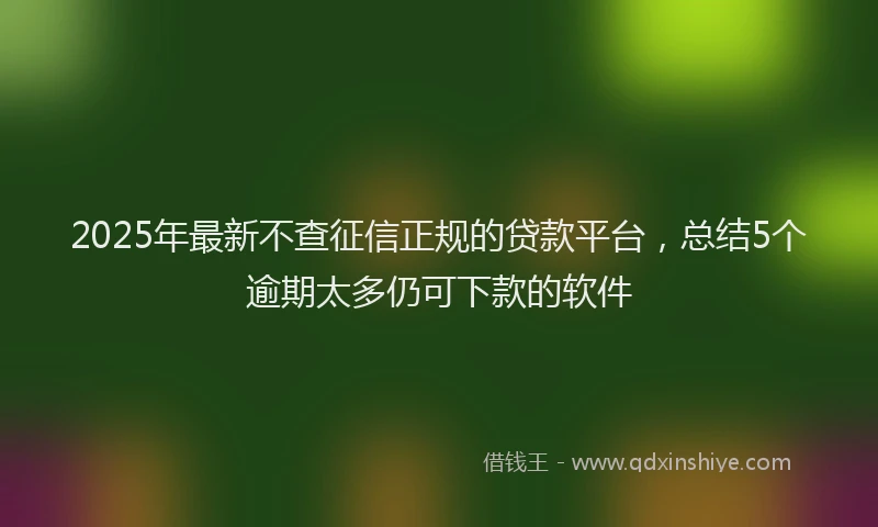 2025年最新不查征信正规的贷款平台，总结5个逾期太多仍可下款的软件