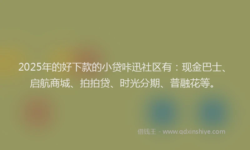 2025年的好下款的小贷咔迅社区有：现金巴士、启航商城、拍拍贷、时光分期、普融花等。