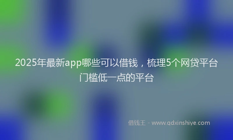 2025年最新app哪些可以借钱，梳理5个网贷平台门槛低一点的平台