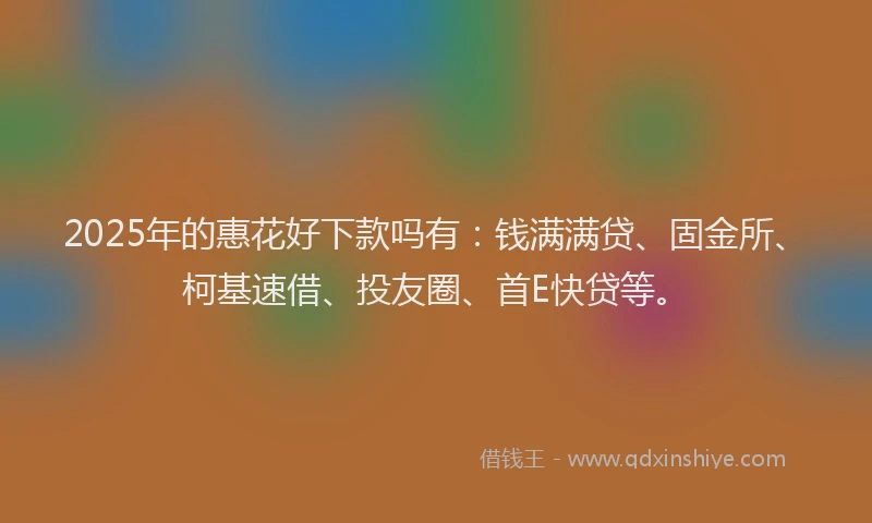 2025年的惠花好下款吗有：钱满满贷、固金所、柯基速借、投友圈、首E快贷等。