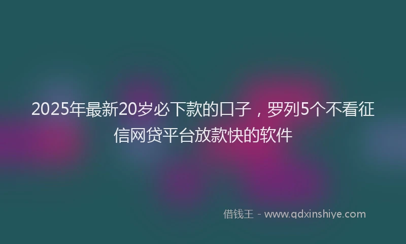 2025年最新20岁必下款的口子，罗列5个不看征信网贷平台放款快的软件