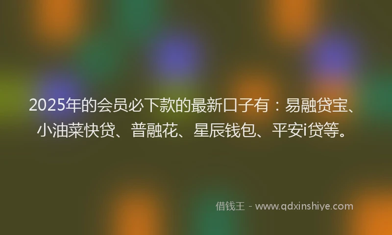 2025年的会员必下款的最新口子有：易融贷宝、小油菜快贷、普融花、星辰钱包、平安i贷等。