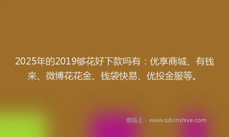 2025年的2019够花好下款吗有：优享商城、有钱来、微博花花金、钱袋快易、优投金服等。