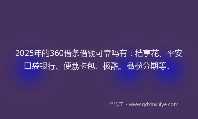 2025年的360借条借钱可靠吗有：桔享花、平安口袋银行、便荔卡包、极融、橄榄分期等。