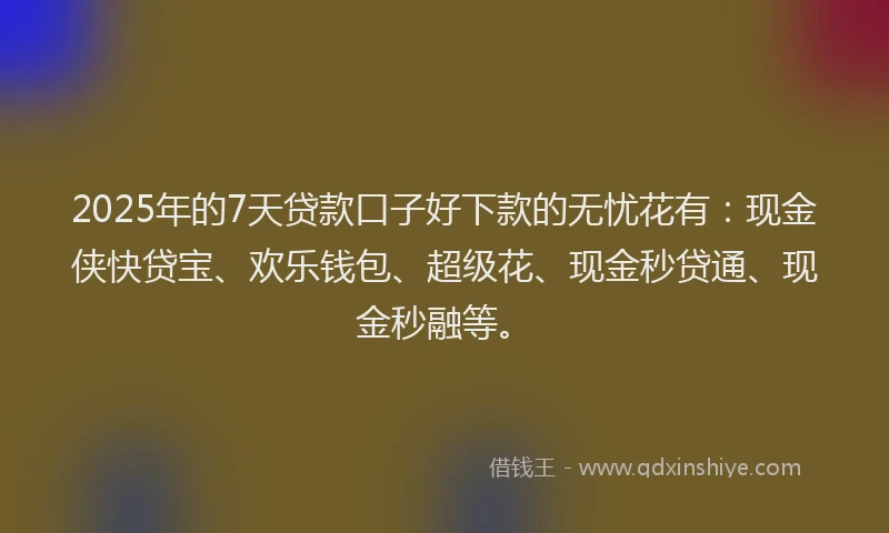 2025年的7天贷款口子好下款的无忧花有：现金侠快贷宝、欢乐钱包、超级花、现金秒贷通、现金秒融等。