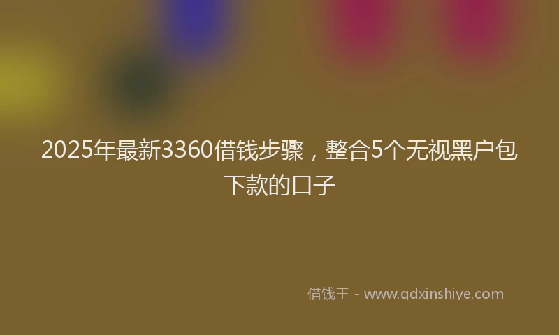 2025年最新3360借钱步骤，整合5个无视黑户包下款的口子