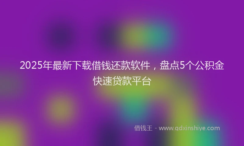 2025年最新下载借钱还款软件，盘点5个公积金快速贷款平台