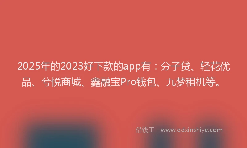 2025年的2023好下款的app有：分子贷、轻花优品、兮悦商城、鑫融宝Pro钱包、九梦租机等。