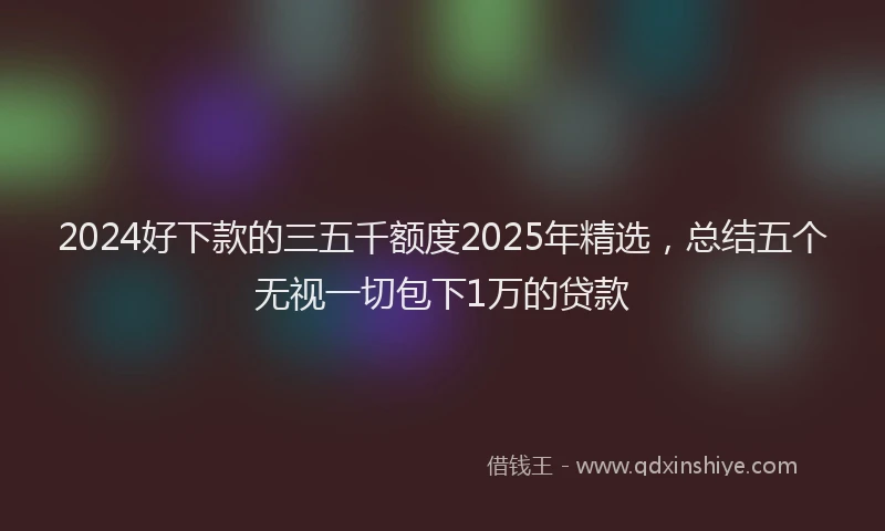 2024好下款的三五千额度2025年精选，总结五个无视一切包下1万的贷款