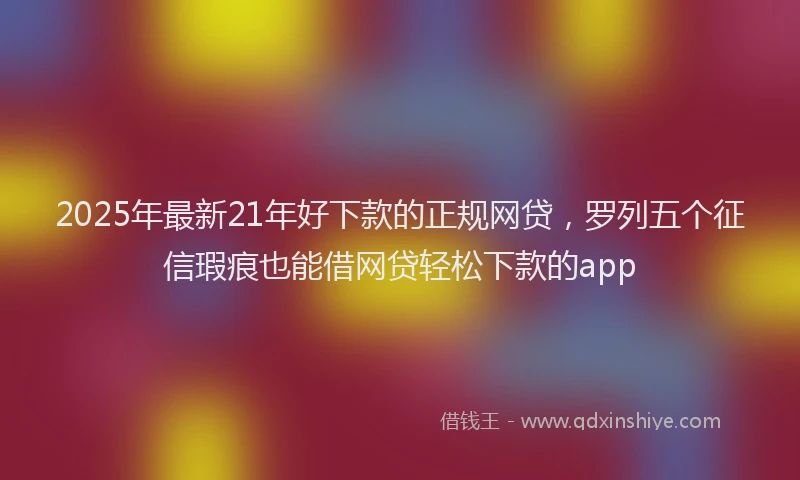 2025年最新21年好下款的正规网贷，罗列五个征信瑕疵也能借网贷轻松下款的app