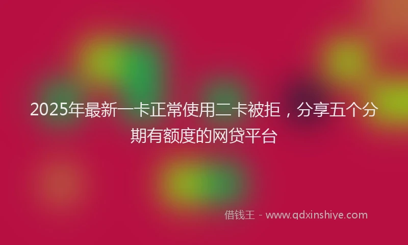 2025年最新一卡正常使用二卡被拒，分享五个分期有额度的网贷平台