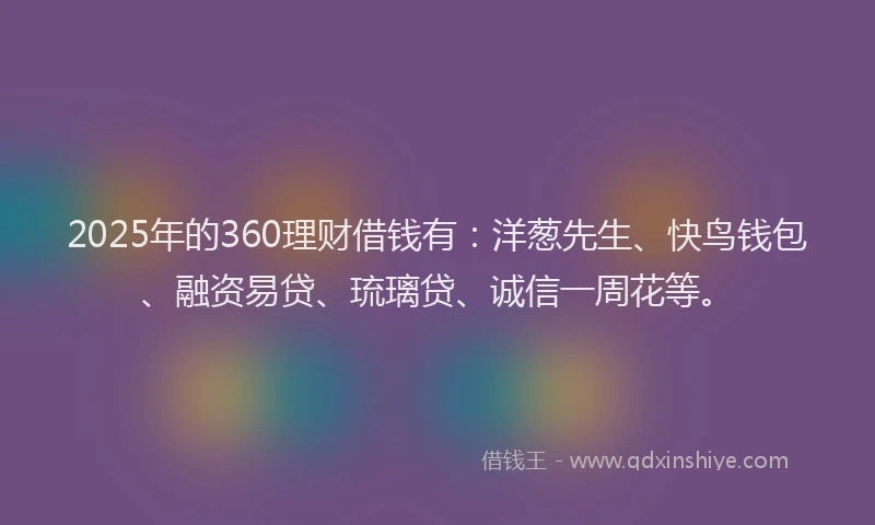 2025年的360理财借钱有：洋葱先生、快鸟钱包、融资易贷、琉璃贷、诚信一周花等。
