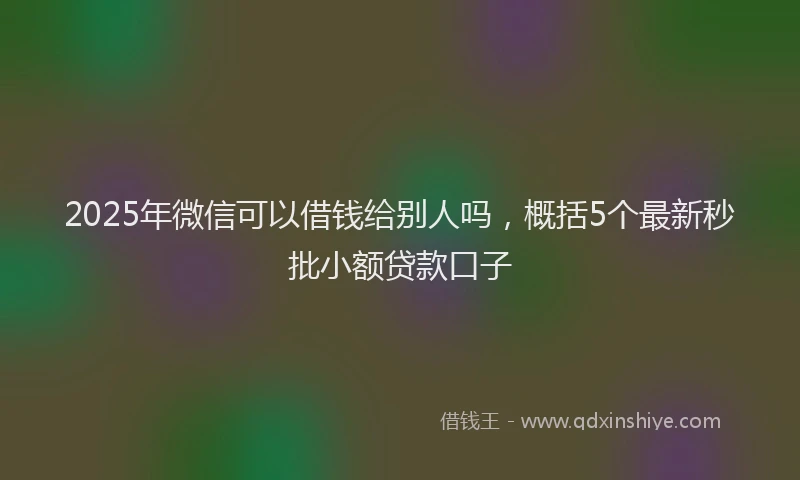 2025年微信可以借钱给别人吗，概括5个最新秒批小额贷款口子