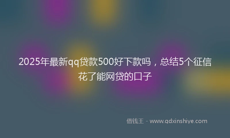 2025年最新qq贷款500好下款吗，总结5个征信花了能网贷的口子
