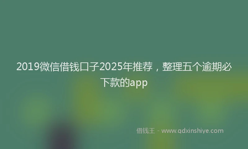 2019微信借钱口子2025年推荐，整理五个逾期必下款的app