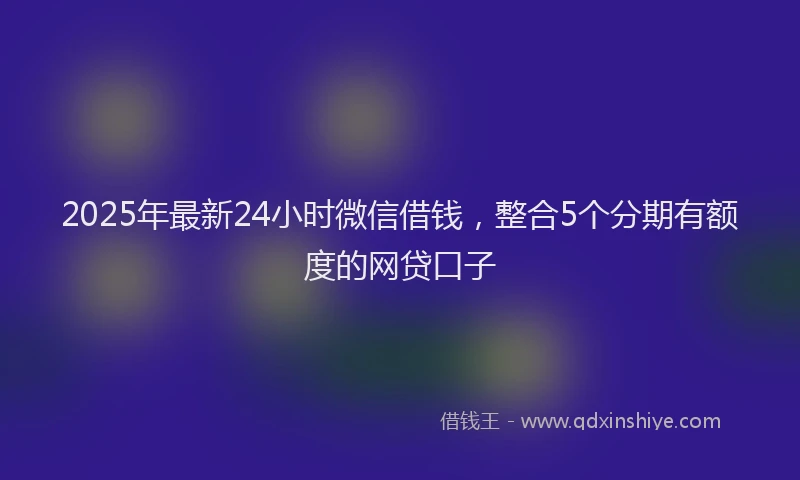 2025年最新24小时微信借钱，整合5个分期有额度的网贷口子