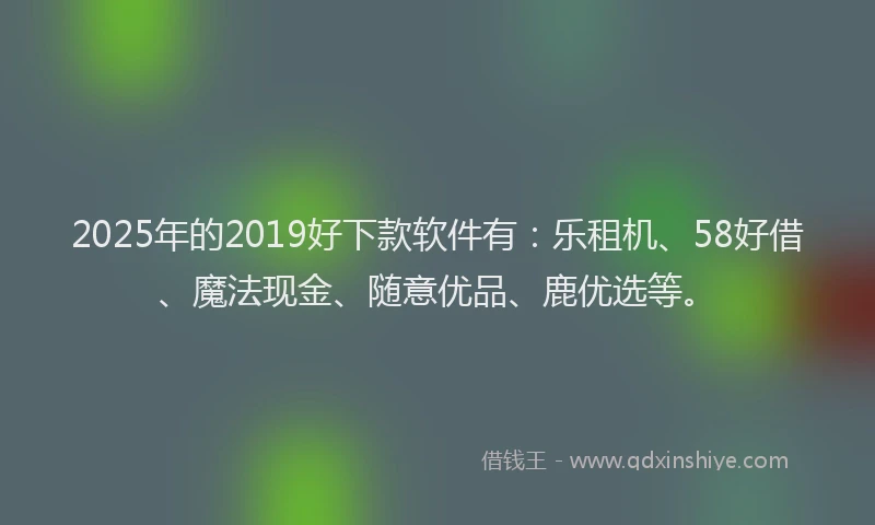 2025年的2019好下款软件有：乐租机、58好借、魔法现金、随意优品、鹿优选等。