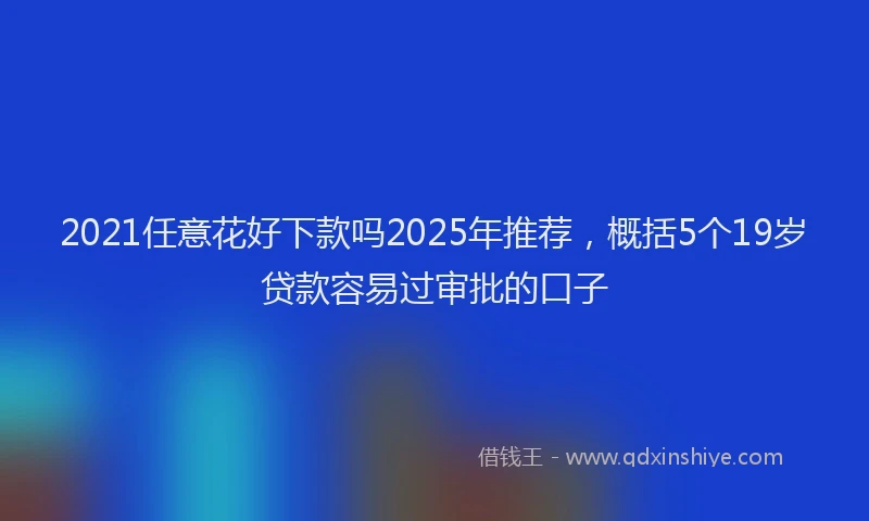 2021任意花好下款吗2025年推荐,概括5个19岁贷款容易过审批的口子