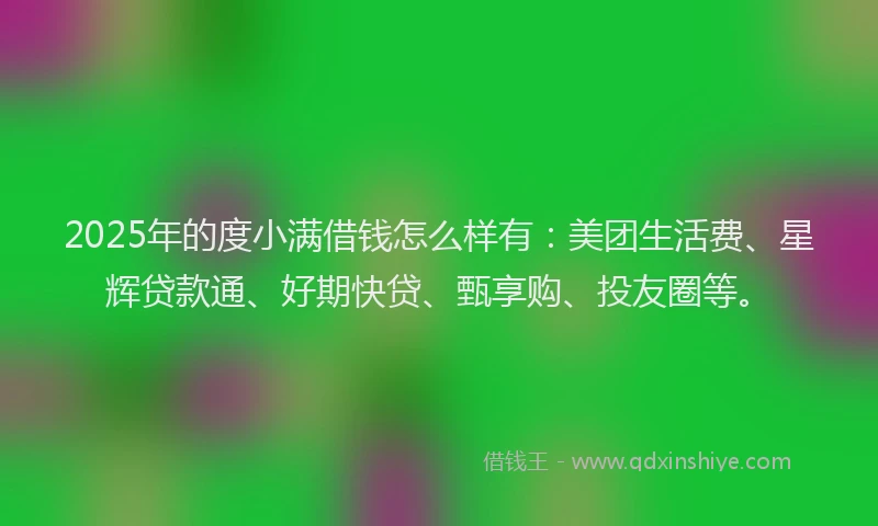 2025年的度小满借钱怎么样有：美团生活费、星辉贷款通、好期快贷、甄享购、投友圈等。