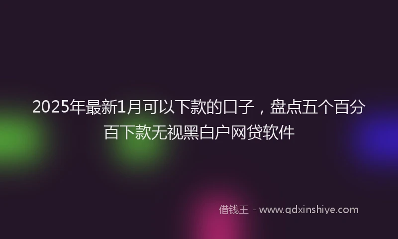 2025年最新1月可以下款的口子，盘点五个百分百下款无视黑白户网贷软件