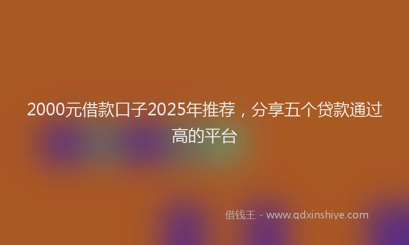 2000元借款口子2025年推荐，分享五个贷款通过高的平台