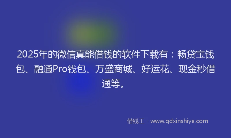 2025年的微信真能借钱的软件下载有：畅贷宝钱包、融通Pro钱包、万盛商城、好运花、现金秒借通等。