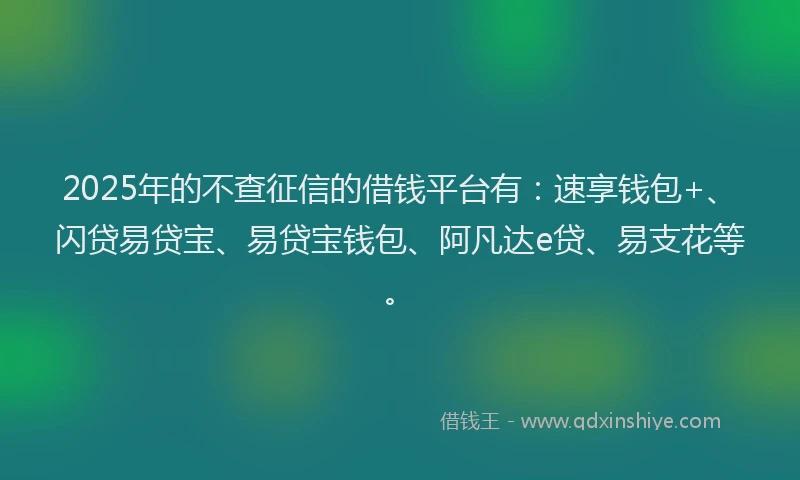 2025年的不查征信的借钱平台有：速享钱包+、闪贷易贷宝、易贷宝钱包、阿凡达e贷、易支花等。