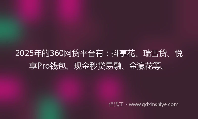 2025年的360网贷平台有：抖享花、瑞雪贷、悦享Pro钱包、现金秒贷易融、金瀛花等。