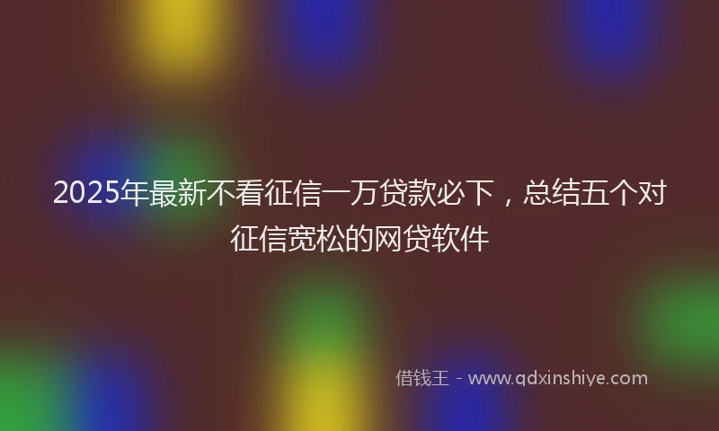2025年最新不看征信一万贷款必下，总结五个对征信宽松的网贷软件