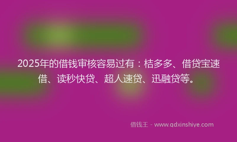 2025年的借钱审核容易过有：桔多多、借贷宝速借、读秒快贷、超人速贷、迅融贷等。