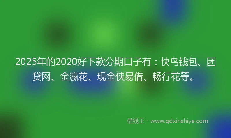 2025年的2020好下款分期口子有：快鸟钱包、团贷网、金瀛花、现金侠易借、畅行花等。