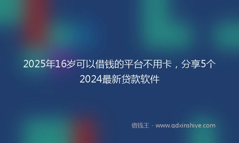 2025年16岁可以借钱的平台不用卡，分享5个2024最新贷款软件