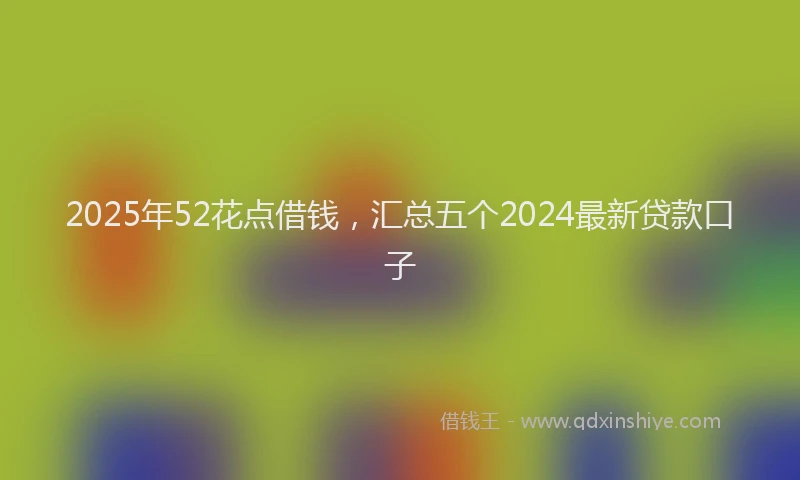 2025年52花点借钱，汇总五个2024最新贷款口子