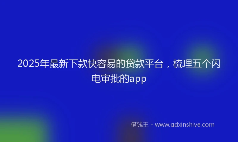 2025年最新下款快容易的贷款平台，梳理五个闪电审批的app
