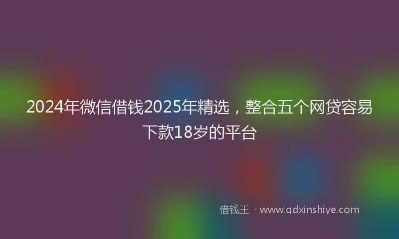 2024年微信借钱2025年精选，整合五个网贷容易下款18岁的平台