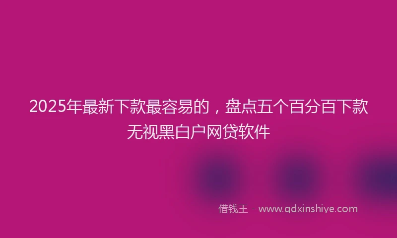 2025年最新下款最容易的，盘点五个百分百下款无视黑白户网贷软件