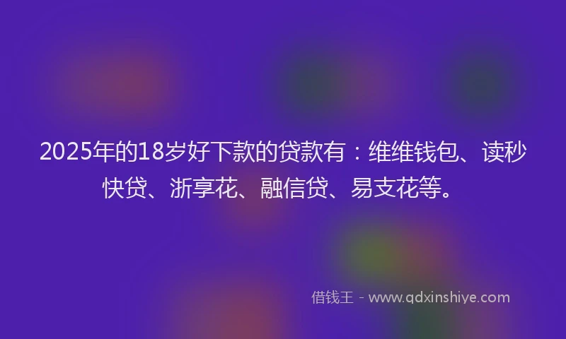 2025年的18岁好下款的贷款有：维维钱包、读秒快贷、浙享花、融信贷、易支花等。
