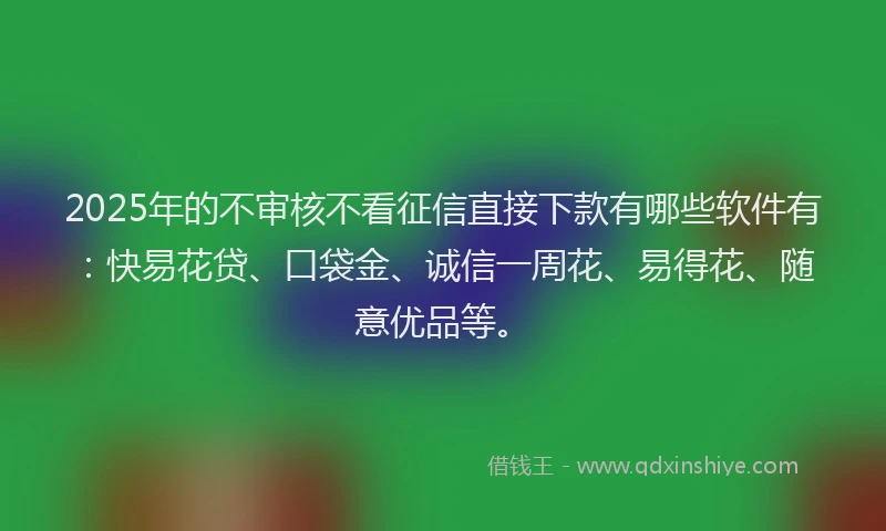 2025年的不审核不看征信直接下款有哪些软件有：快易花贷、口袋金、诚信一周花、易得花、随意优品等。