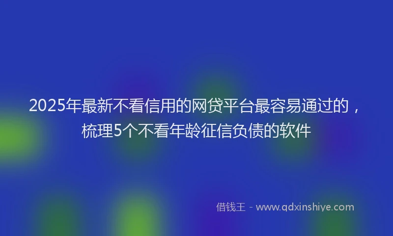 2025年最新不看信用的网贷平台最容易通过的，梳理5个不看年龄征信负债的软件
